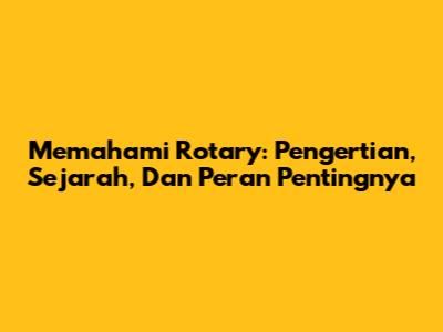 Memahami Rotary: Pengertian, Sejarah, Dan Peran Pentingnya
