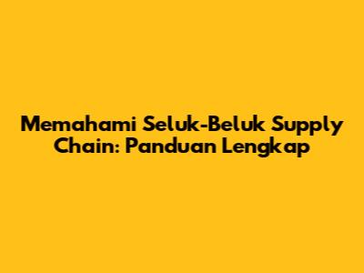 Memahami Seluk-Beluk Supply Chain: Panduan Lengkap