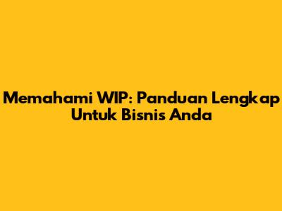 Memahami WIP: Panduan Lengkap Untuk Bisnis Anda