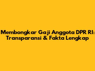 Membongkar Gaji Anggota DPR RI: Transparansi & Fakta Lengkap