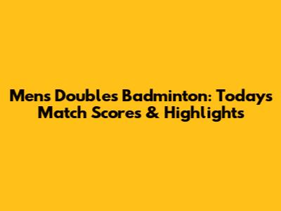 Men's Doubles Badminton: Today's Match Scores & Highlights