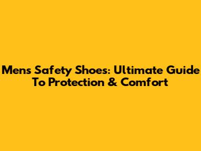 Men's Safety Shoes: Ultimate Guide To Protection & Comfort