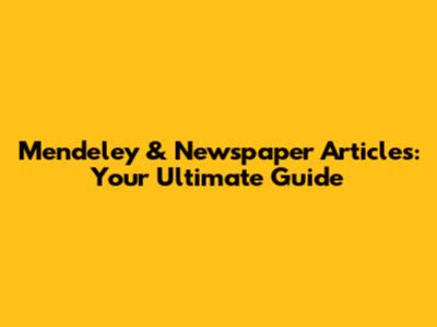Mendeley & Newspaper Articles: Your Ultimate Guide