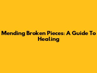 Mending Broken Pieces: A Guide To Healing