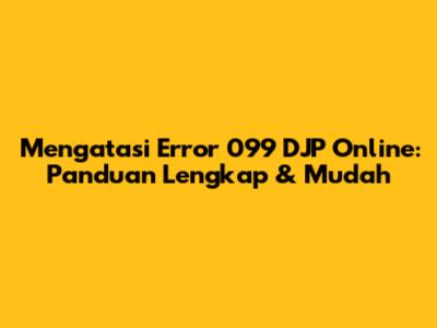 Mengatasi Error 099 DJP Online: Panduan Lengkap & Mudah