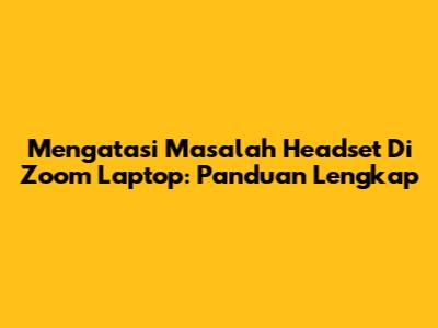 Mengatasi Masalah Headset Di Zoom Laptop: Panduan Lengkap