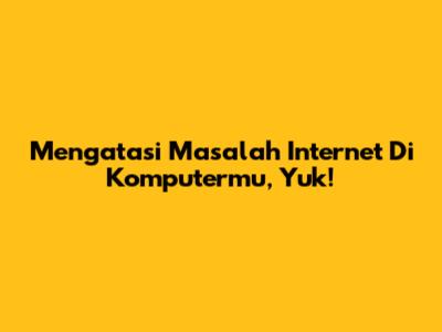 Mengatasi Masalah Internet Di Komputermu, Yuk!