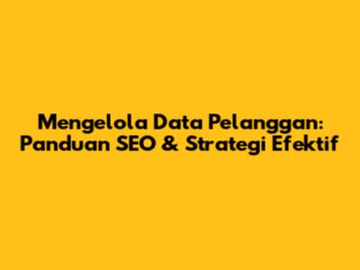 Mengelola Data Pelanggan: Panduan SEO & Strategi Efektif
