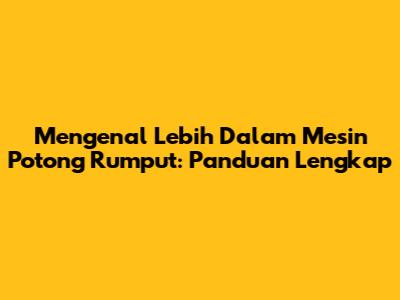 Mengenal Lebih Dalam Mesin Potong Rumput: Panduan Lengkap