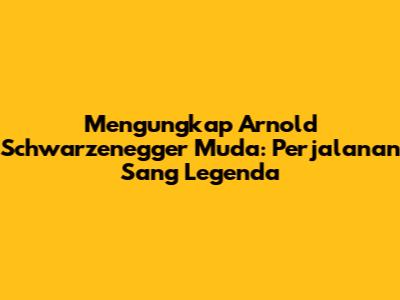 Mengungkap Arnold Schwarzenegger Muda: Perjalanan Sang Legenda