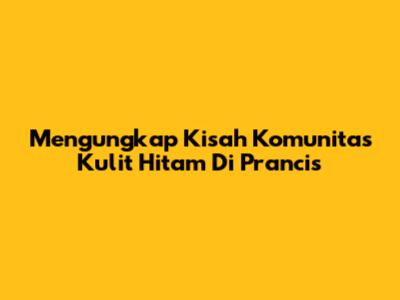 Mengungkap Kisah Komunitas Kulit Hitam Di Prancis