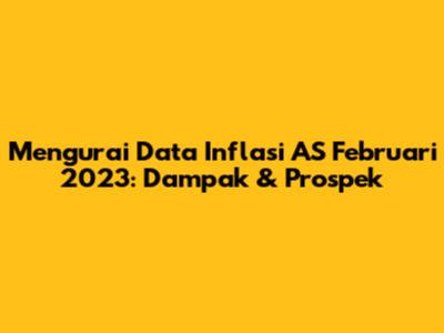 Mengurai Data Inflasi AS Februari 2023: Dampak & Prospek