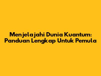 Menjelajahi Dunia Kuantum: Panduan Lengkap Untuk Pemula