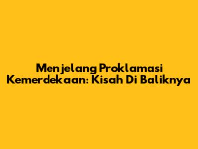 Menjelang Proklamasi Kemerdekaan: Kisah Di Baliknya