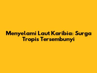 Menyelami Laut Karibia: Surga Tropis Tersembunyi