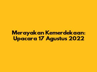 Merayakan Kemerdekaan: Upacara 17 Agustus 2022