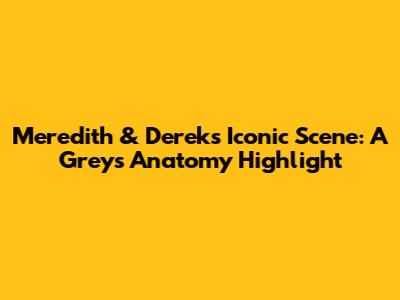 Meredith & Derek's Iconic Scene: A Grey's Anatomy Highlight