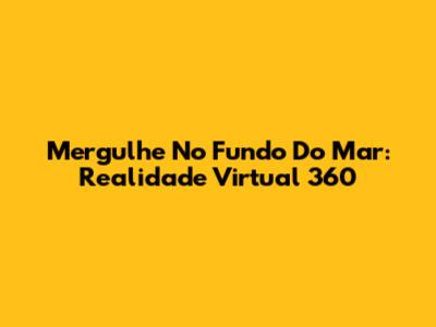 Mergulhe No Fundo Do Mar: Realidade Virtual 360