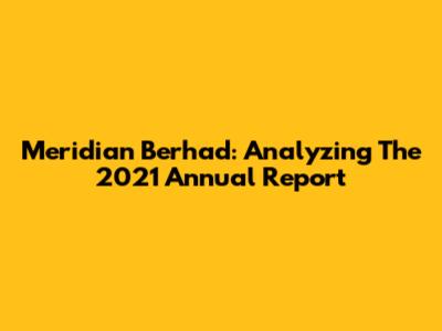Meridian Berhad: Analyzing The 2021 Annual Report