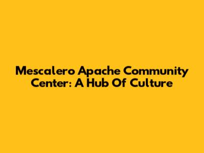 Mescalero Apache Community Center: A Hub Of Culture