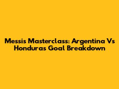 Messi's Masterclass: Argentina Vs Honduras Goal Breakdown