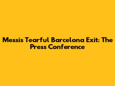 Messi's Tearful Barcelona Exit: The Press Conference