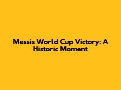 Messi's World Cup Victory: A Historic Moment