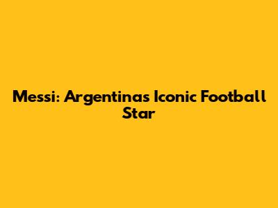 Messi: Argentina's Iconic Football Star