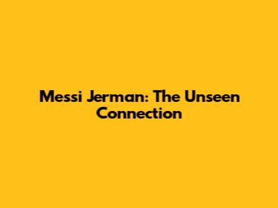 Messi Jerman: The Unseen Connection