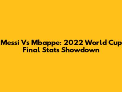 Messi Vs Mbappe: 2022 World Cup Final Stats Showdown