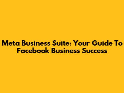 Meta Business Suite: Your Guide To Facebook Business Success