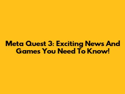 Meta Quest 3: Exciting News And Games You Need To Know!