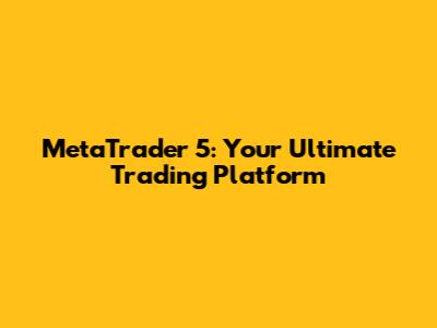 MetaTrader 5: Your Ultimate Trading Platform