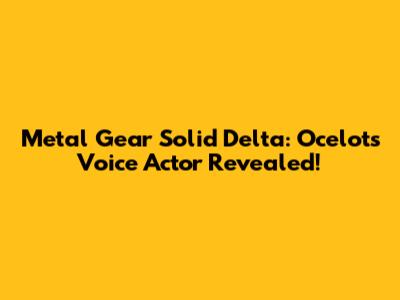 Metal Gear Solid Delta: Ocelot's Voice Actor Revealed!