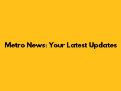 Metro News: Your Latest Updates