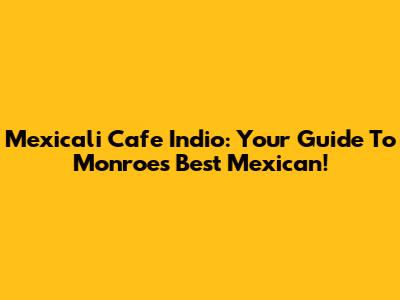 Mexicali Cafe Indio: Your Guide To Monroe's Best Mexican!