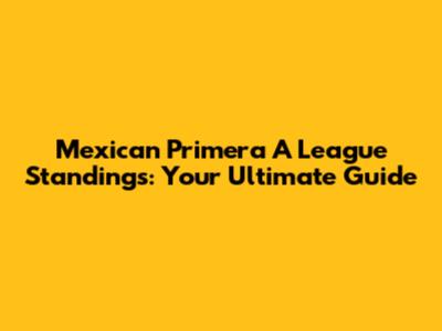 Mexican Primera A League Standings: Your Ultimate Guide