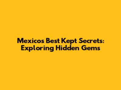 Mexico's Best Kept Secrets: Exploring Hidden Gems