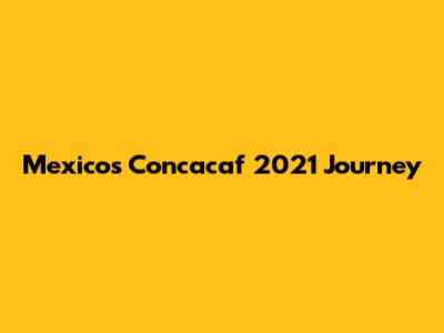 Mexico's Concacaf 2021 Journey