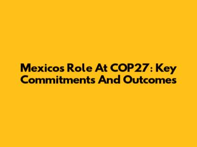 Mexico's Role At COP27: Key Commitments And Outcomes