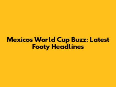 Mexico's World Cup Buzz: Latest Footy Headlines