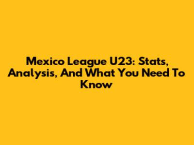 Mexico League U23: Stats, Analysis, And What You Need To Know