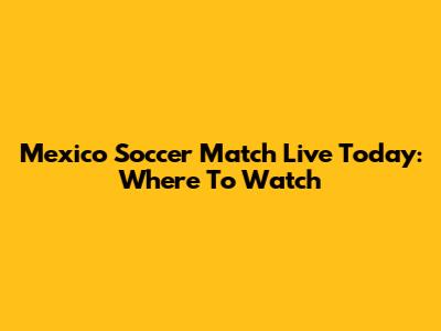 Mexico Soccer Match Live Today: Where To Watch