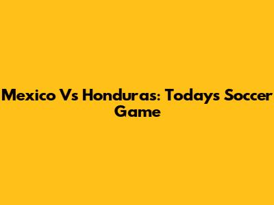 Mexico Vs Honduras: Today's Soccer Game