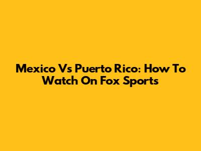 Mexico Vs Puerto Rico: How To Watch On Fox Sports