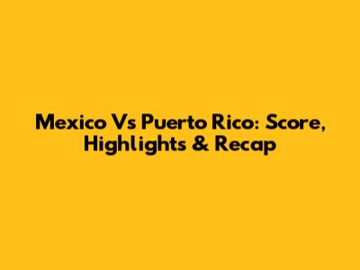 Mexico Vs Puerto Rico: Score, Highlights & Recap