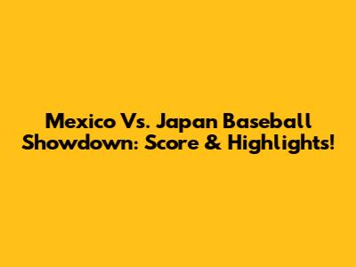 Mexico Vs. Japan Baseball Showdown: Score & Highlights!