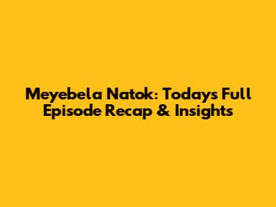 Meyebela Natok: Today's Full Episode Recap & Insights
