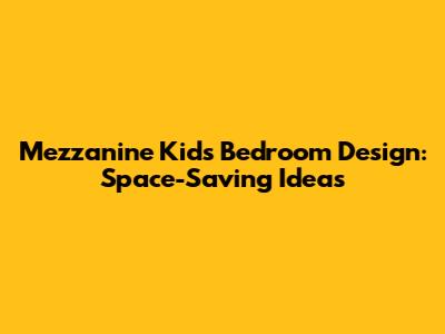 Mezzanine Kids Bedroom Design: Space-Saving Ideas