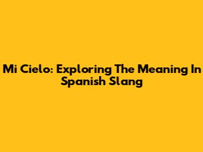Mi Cielo: Exploring The Meaning In Spanish Slang